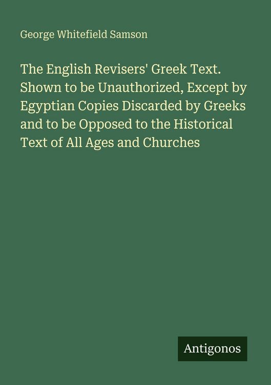 Produktbild: The English Revisers' Greek Text. Shown to be Unauthorized, Except by Egyptian Copies Discarded by Greeks and to be Opposed to the Historical Text of All Ages and Churches