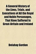 Produktbild: A General History of the Lives, Trials, and Executions of All the Royal and Noble Personages, That Have Suffered in Great-Britain and Ireland