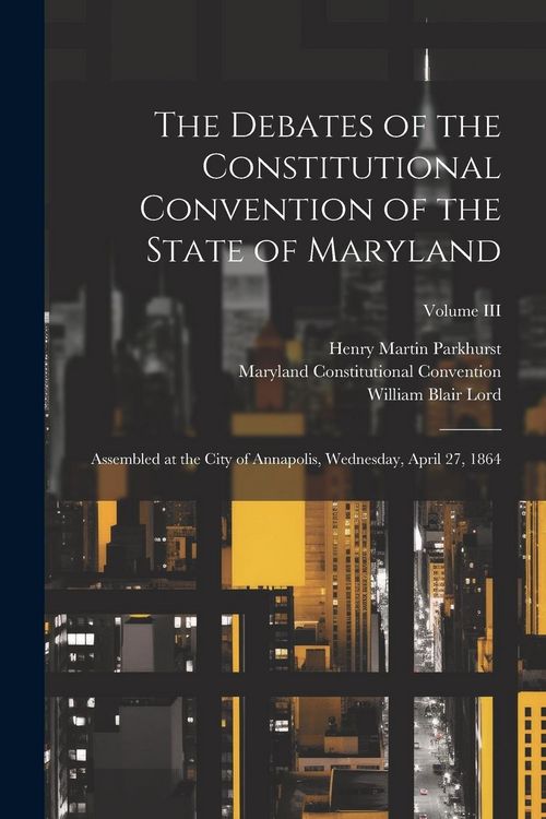 Produktbild: The Debates of the Constitutional Convention of the State of Maryland: Assembled at the City of Annapolis, Wednesday, April 27, 1864; Volume III