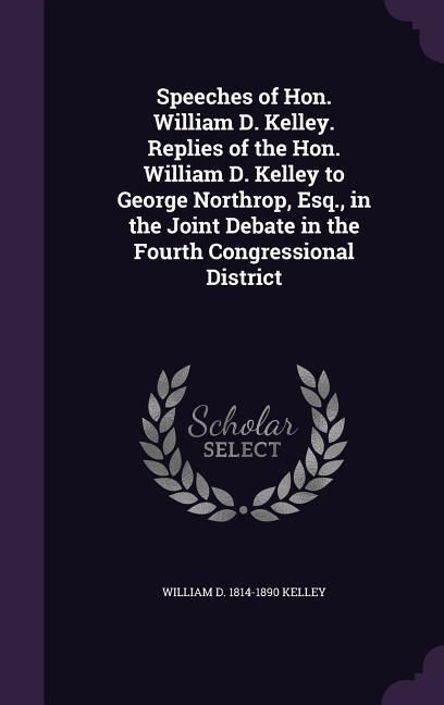 Produktbild: Speeches of Hon. William D. Kelley. Replies of the Hon. William D. Kelley to George Northrop, Esq., in the Joint Debate in the Fourth Congressional Di