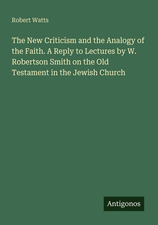 Produktbild: The New Criticism and the Analogy of the Faith. A Reply to Lectures by W. Robertson Smith on the Old Testament in the Jewish Church