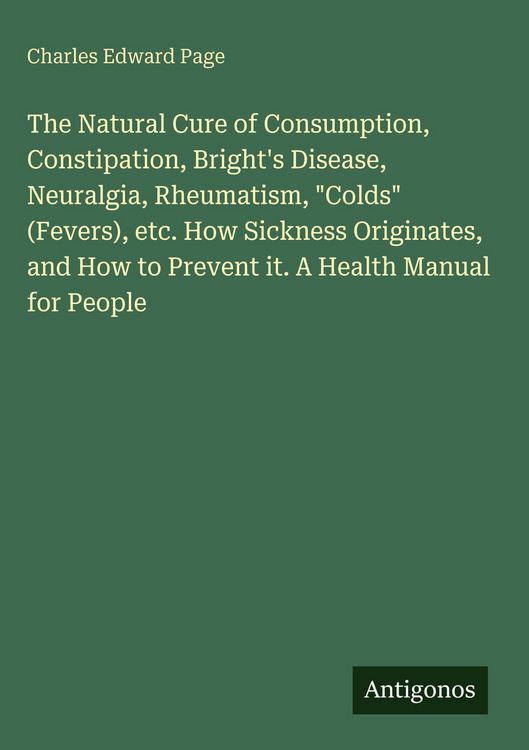 Produktbild: The Natural Cure of Consumption, Constipation, Bright's Disease, Neuralgia, Rheumatism, "Colds" (Fevers), etc. How Sickness Originates, and How to Pre