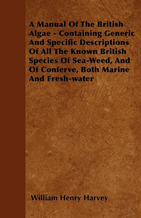 Produktbild: A Manual Of The British Algae - Containing Generic And Specific Descriptions Of All The Known British Species Of Sea-Weed, And Of Conferve, Both Marin
