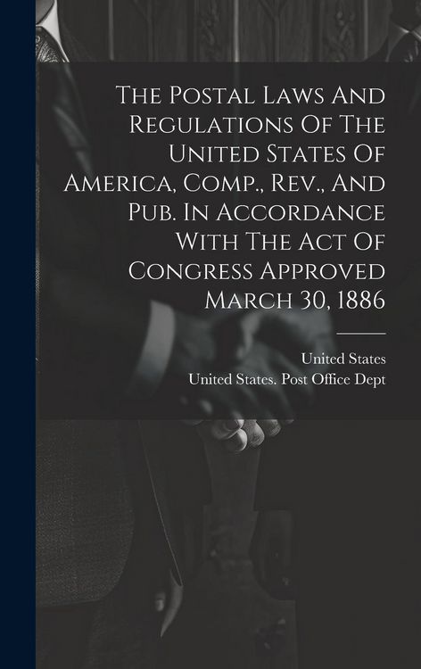 Produktbild: The Postal Laws And Regulations Of The United States Of America, Comp., Rev., And Pub. In Accordance With The Act Of Congress Approved March 30, 1886