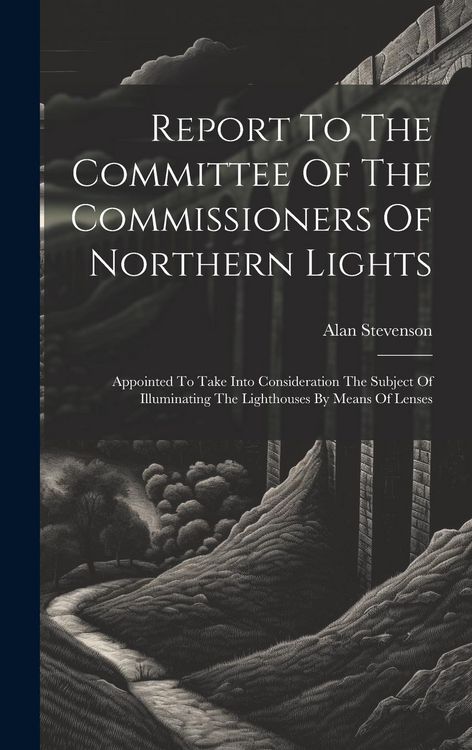Produktbild: Report To The Committee Of The Commissioners Of Northern Lights: Appointed To Take Into Consideration The Subject Of Illuminating The Lighthouses By M
