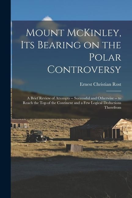 Produktbild: Mount McKinley, its Bearing on the Polar Controversy; a Brief Review of Attempts -- Successful and Otherwise -- to Reach the top of the Continent and