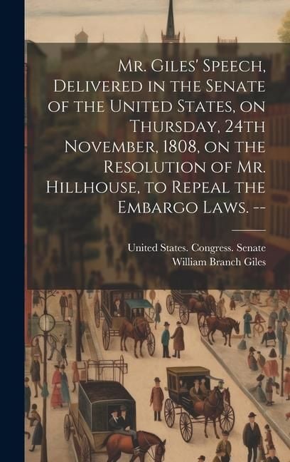 Produktbild: Mr. Giles' Speech, Delivered in the Senate of the United States, on Thursday, 24th November, 1808, on the Resolution of Mr. Hillhouse, to Repeal the Embargo Laws. --