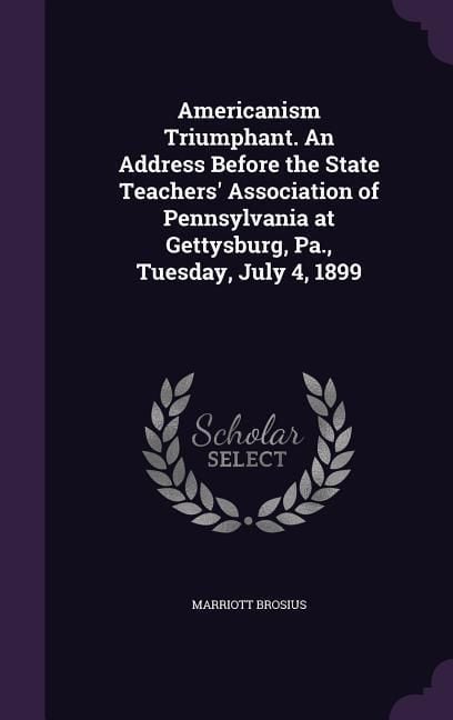 Produktbild: Americanism Triumphant. An Address Before the State Teachers' Association of Pennsylvania at Gettysburg, Pa., Tuesday, July 4, 1899