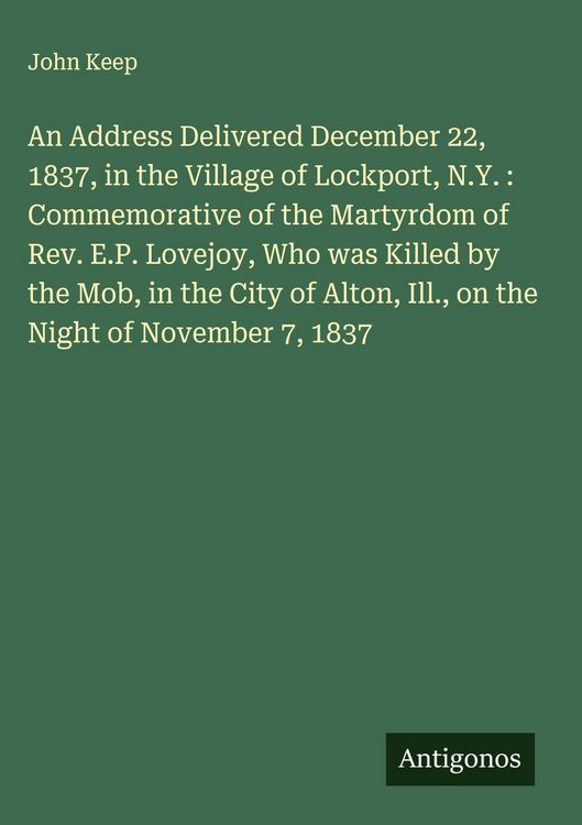 Produktbild: An Address Delivered December 22, 1837, in the Village of Lockport, N.Y. : Commemorative of the Martyrdom of Rev. E.P. Lovejoy, Who was Killed by the