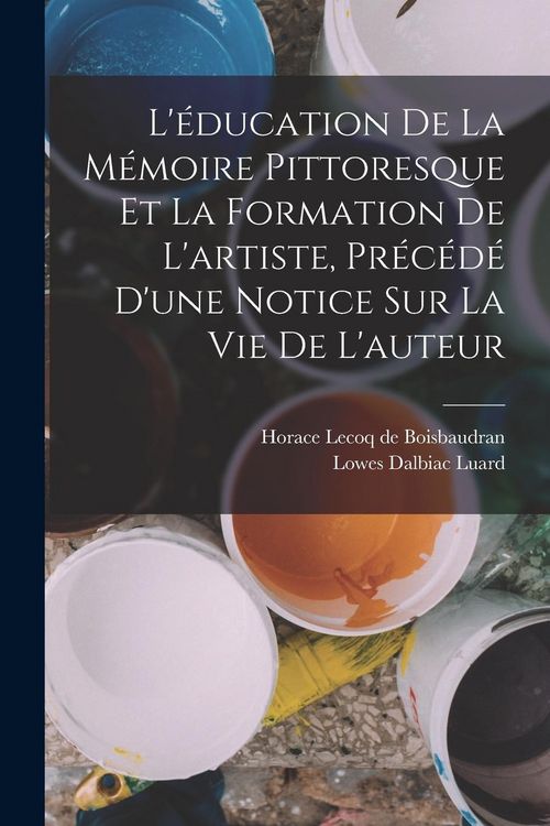 Produktbild: L'&eacute;ducation de la m&eacute;moire pittoresque et la formation de l'artiste, pr&eacute;c&eacute;d&eacute; d'une notice sur la vie de l'auteur
