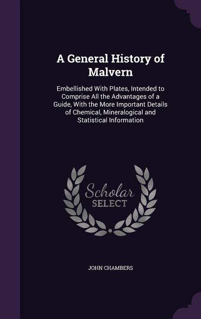 Produktbild: A General History of Malvern: Embellished With Plates, Intended to Comprise All the Advantages of a Guide, With the More Important Details of Chemic