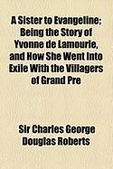 Produktbild: A Sister to Evangeline; Being the Story of Yvonne de Lamourie, and How She Went Into Exile with the Villagers of Grand Pre