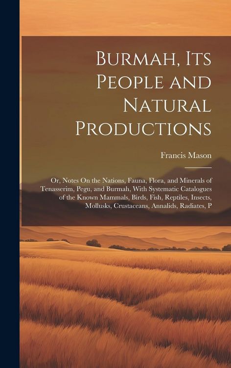 Produktbild: Burmah, Its People and Natural Productions: Or, Notes On the Nations, Fauna, Flora, and Minerals of Tenasserim, Pegu, and Burmah, With Systematic Cata