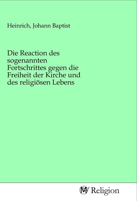 Produktbild: Die Reaction des sogenannten Fortschrittes gegen die Freiheit der Kirche und des religi&ouml;sen Lebens