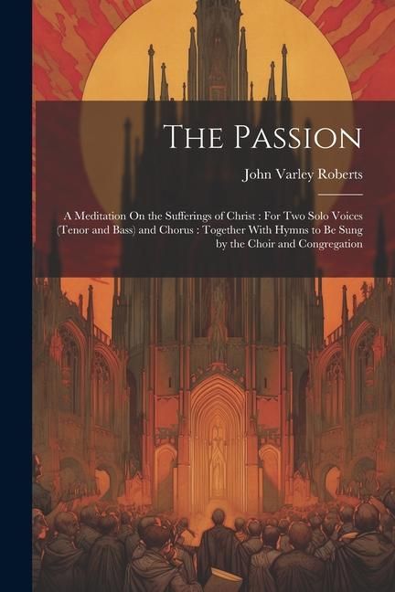 Produktbild: The Passion: A Meditation On the Sufferings of Christ: For Two Solo Voices (Tenor and Bass) and Chorus: Together With Hymns to Be S