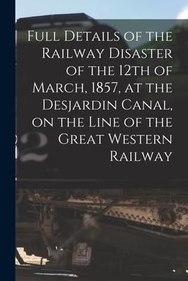 Produktbild: Full Details of the Railway Disaster of the 12th of March, 1857, at the Desjardin Canal, on the Line of the Great Western Railway [microform]