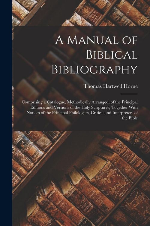 Produktbild: A Manual of Biblical Bibliography: Comprising a Catalogue, Methodically Arranged, of the Principal Editions and Versions of the Holy Scriptures, Toget