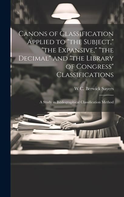 Produktbild: Canons of Classification Applied to "the Subject," "the Expansive," "the Decimal" and "the Library of Congress" Classifications; a Study in Bibliographical Classification Method