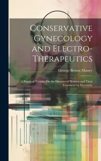 Produktbild: Conservative Gynecology and Electro-Therapeutics: A Practical Treatise On the Diseases of Women and Their Treatment by Electricity
