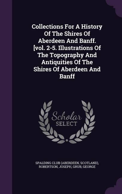 Produktbild: Collections for a History of the Shires of Aberdeen and Banff. [Vol. 2-5. Illustrations of the Topography and Antiquities of the Shires of Aberdeen an
