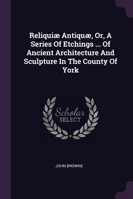 Produktbild: Reliqui&aelig; Antiqu&aelig;, Or, A Series Of Etchings ... Of Ancient Architecture And Sculpture In The County Of York