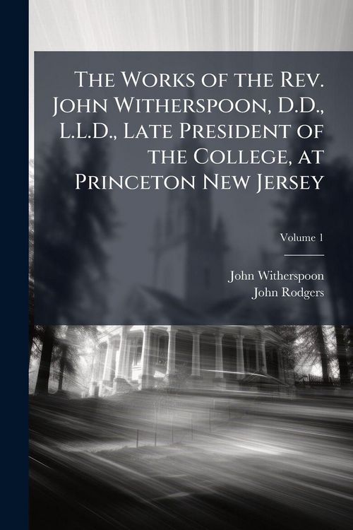Produktbild: The Works of the Rev. John Witherspoon, D.D., L.L.D., Late President of the College, at Princeton New Jersey