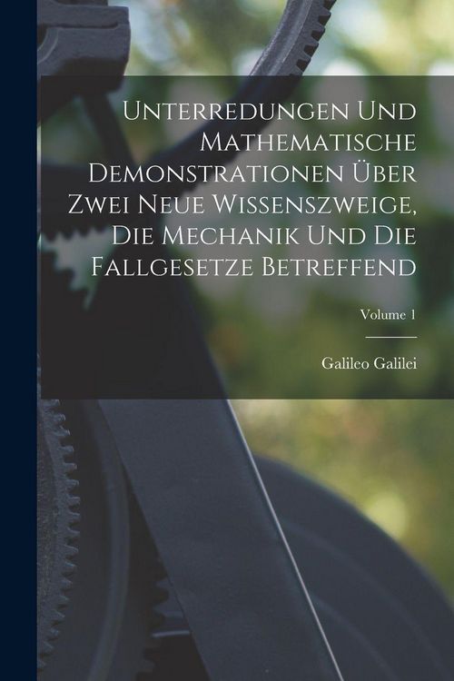 Produktbild: Unterredungen Und Mathematische Demonstrationen &Uuml;ber Zwei Neue Wissenszweige, Die Mechanik Und Die Fallgesetze Betreffend; Volume 1