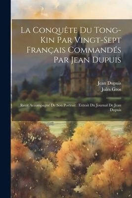 Produktbild: La Conqu&ecirc;te Du Tong-Kin Par Vingt-Sept Fran&ccedil;ais Command&eacute;s Par Jean Dupuis: R&eacute;cit Accompagn&eacute; De Son Portrait: Extrait Du Journal De Jean Dupuis