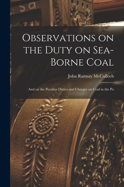 Produktbild: Observations on the Duty on Sea-borne Coal; and on the Peculiar Duties and Charges on Coal in the Po