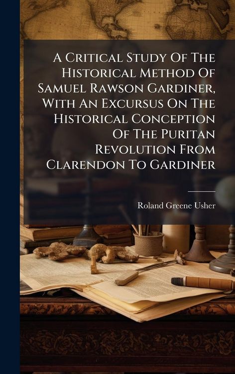 Produktbild: A Critical Study Of The Historical Method Of Samuel Rawson Gardiner, With An Excursus On The Historical Conception Of The Puritan Revolution From Clar
