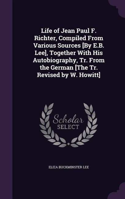 Produktbild: Life of Jean Paul F. Richter, Compiled From Various Sources [By E.B. Lee], Together With His Autobiography, Tr. From the German [The Tr. Revised by W.