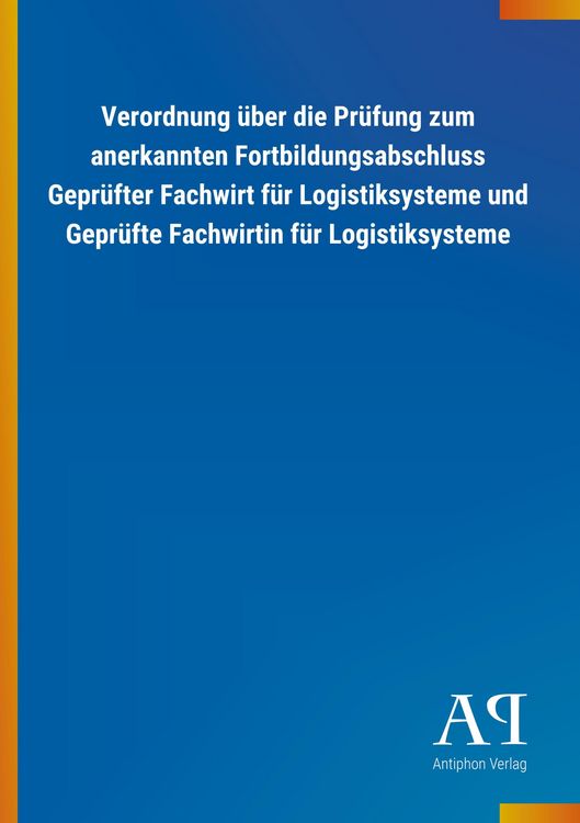 Produktbild: Verordnung &uuml;ber die Pr&uuml;fung zum anerkannten Fortbildungsabschluss Gepr&uuml;fter Fachwirt f&uuml;r Logistiksysteme und Gepr&uuml;fte Fachwirtin f&uuml;r Logistiksysteme
