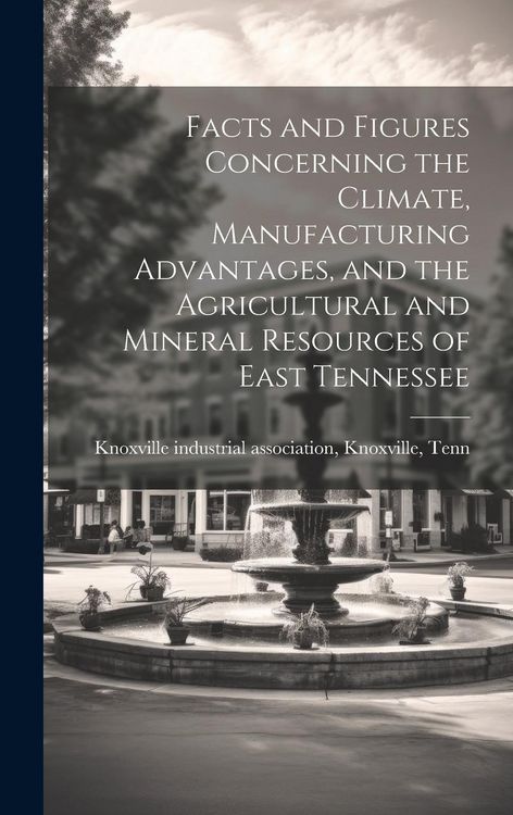 Produktbild: Facts and Figures Concerning the Climate, Manufacturing Advantages, and the Agricultural and Mineral Resources of East Tennessee