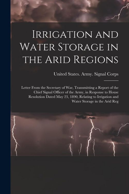 Produktbild: Irrigation and Water Storage in the Arid Regions: Letter From the Secretary of War, Transmitting a Report of the Chief Signal Officer of the Army, in