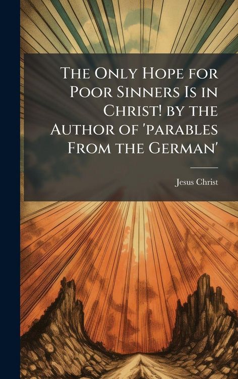 Produktbild: The Only Hope for Poor Sinners Is in Christ! by the Author of 'parables From the German'