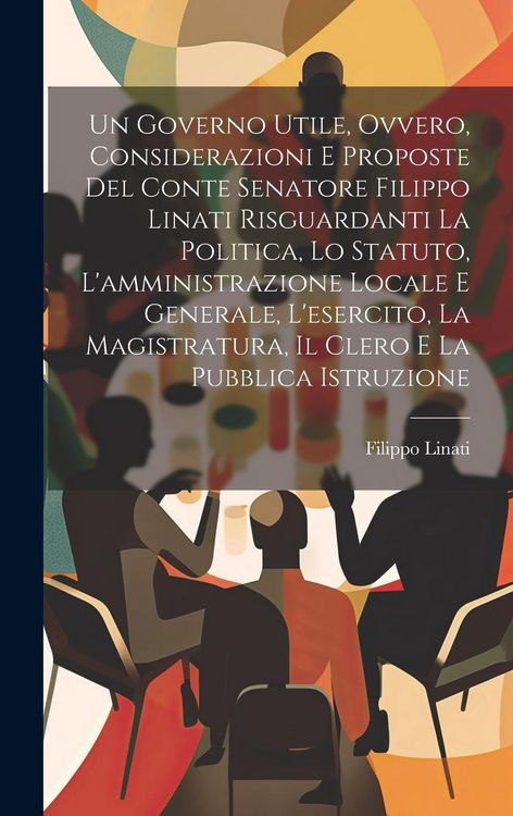 Produktbild: Un Governo Utile, Ovvero, Considerazioni E Proposte Del Conte Senatore Filippo Linati Risguardanti La Politica, Lo Statuto, L'amministrazione Locale E