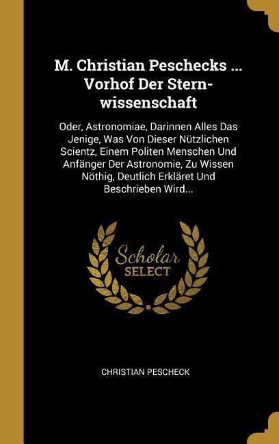 Produktbild: M. Christian Peschecks ... Vorhof Der Stern-Wissenschaft: Oder, Astronomiae, Darinnen Alles Das Jenige, Was Von Dieser N&uuml;tzlichen Scientz, Einem Polit