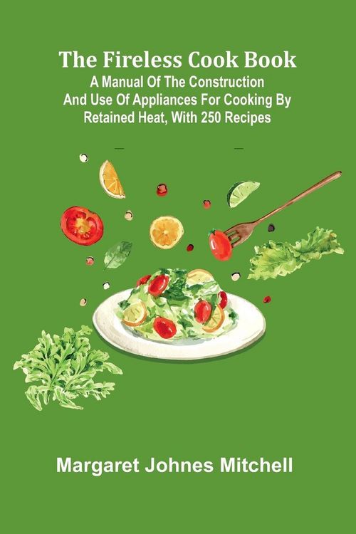Produktbild: The Fireless Cook Book; A Manual of the Construction and Use of Appliances for Cooking by Retained Heat, with 250 Recipes