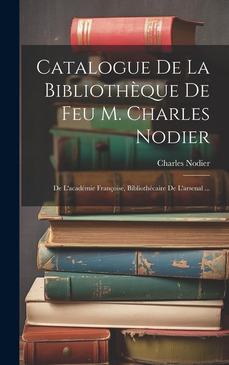 Produktbild: Catalogue De La Biblioth&egrave;que De Feu M. Charles Nodier: De L'acad&eacute;mie Fran&ccedil;oise, Biblioth&eacute;caire De L'arsenal ...