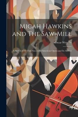 Produktbild: Micah Hawkins and The Saw-mill; a Sketch of the First Successful American Opera and its Author