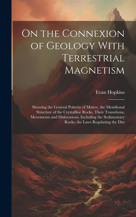 Produktbild: On the Connexion of Geology With Terrestrial Magnetism: Showing the General Polarity of Matter, the Meridional Structure of the Crystalline Rocks, The