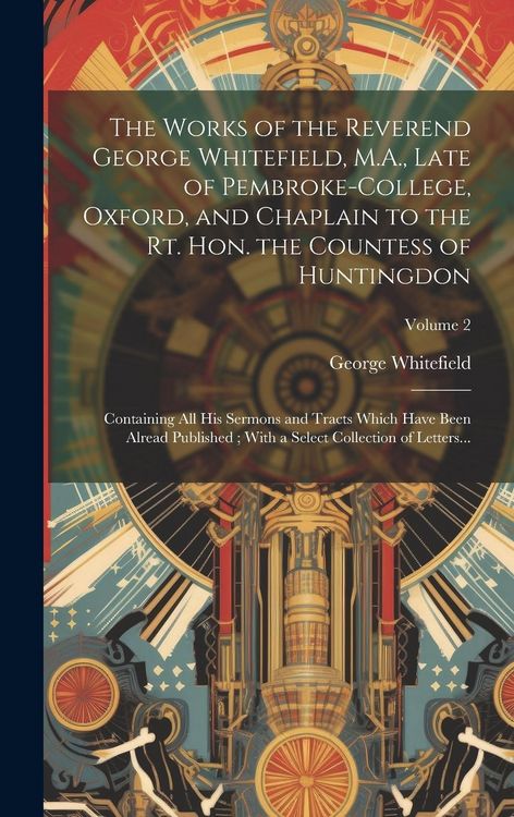 Produktbild: The Works of the Reverend George Whitefield, M.A., Late of Pembroke-College, Oxford, and Chaplain to the Rt. Hon. the Countess of Huntingdon: Containi