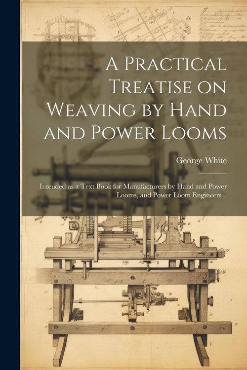 Produktbild: A Practical Treatise on Weaving by Hand and Power Looms; Intended as a Text Book for Manufacturers by Hand and Power Looms, and Power Loom Engineers .