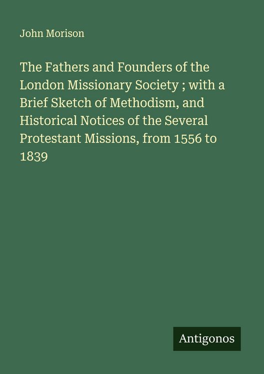 Produktbild: The Fathers and Founders of the London Missionary Society ; with a Brief Sketch of Methodism, and Historical Notices of the Several Protestant Missions, from 1556 to 1839
