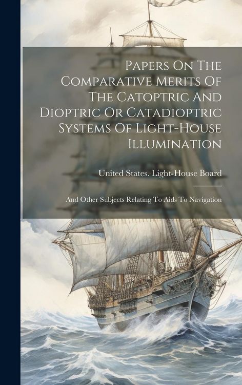 Produktbild: Papers On The Comparative Merits Of The Catoptric And Dioptric Or Catadioptric Systems Of Light-house Illumination: And Other Subjects Relating To Aid