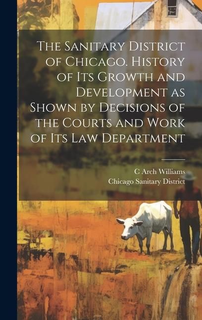 Produktbild: The Sanitary District of Chicago. History of its Growth and Development as Shown by Decisions of the Courts and Work of its Law Department