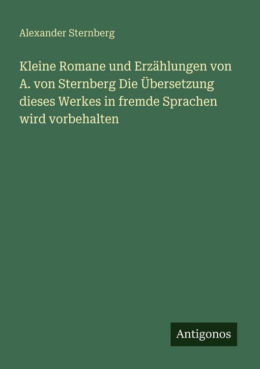 Produktbild: Kleine Romane und Erz&auml;hlungen von A. von Sternberg Die &Uuml;bersetzung dieses Werkes in fremde Sprachen wird vorbehalten