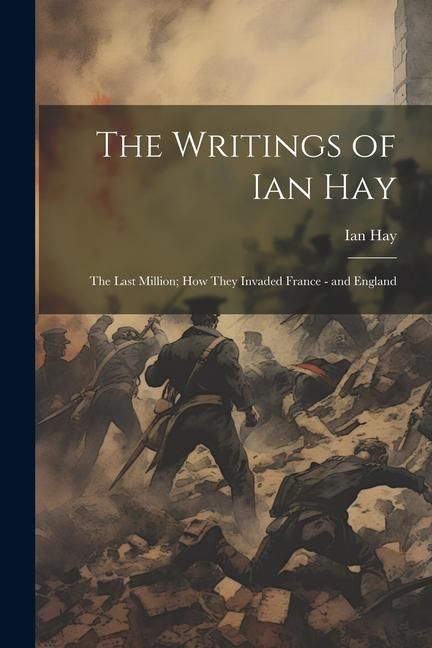 Produktbild: The Writings of Ian Hay: The Last Million; How They Invaded France - and England
