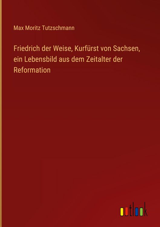 Produktbild: Friedrich der Weise, Kurf&uuml;rst von Sachsen, ein Lebensbild aus dem Zeitalter der Reformation