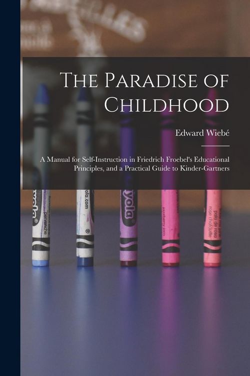 Produktbild: The Paradise of Childhood: a Manual for Self-instruction in Friedrich Froebel's Educational Principles, and a Practical Guide to Kinder-gartners